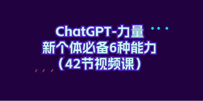 ChatGPT-力量 新个体必备6种能力（42节视频课）创业之家-网创项目资源站-副业项目-创业项目-搞钱项目创业之家