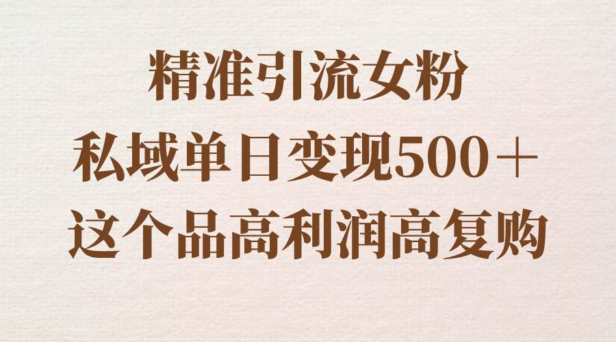 精准引流女粉，私域单日变现500＋，高利润高复购，保姆级实操教程分享创业之家-网创项目资源站-副业项目-创业项目-搞钱项目创业之家