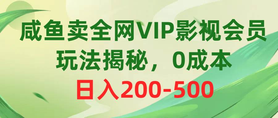 咸鱼卖全网VIP影视会员，玩法揭秘，0成本日入200-500创业之家-网创项目资源站-副业项目-创业项目-搞钱项目创业之家