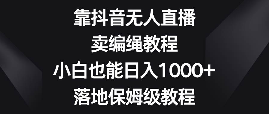 靠抖音无人直播，卖编绳教程，小白也能日入1000+，落地保姆级教程创业之家-网创项目资源站-副业项目-创业项目-搞钱项目创业之家