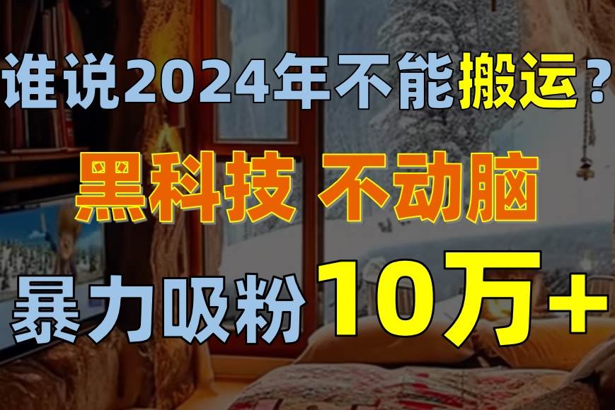 谁说2024年不能搬运？只动手不动脑，自媒体平台单月暴力涨粉10000+创业之家-网创项目资源站-副业项目-创业项目-搞钱项目创业之家