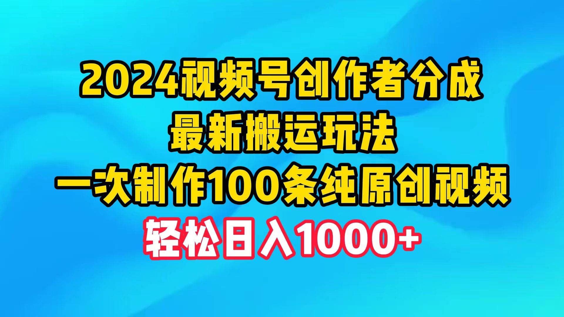 2024视频号创作者分成，最新搬运玩法，一次制作100条纯原创视频，日入1000+创业之家-网创项目资源站-副业项目-创业项目-搞钱项目创业之家