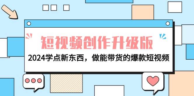 电商人必看-短视频创作升级版：2024学点新东西，做能带货的爆款短视频创业之家-网创项目资源站-副业项目-创业项目-搞钱项目创业之家