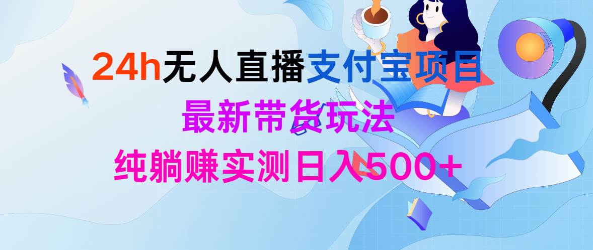 24h无人直播支付宝项目，最新带货玩法，纯躺赚实测日入500+创业之家-网创项目资源站-副业项目-创业项目-搞钱项目创业之家