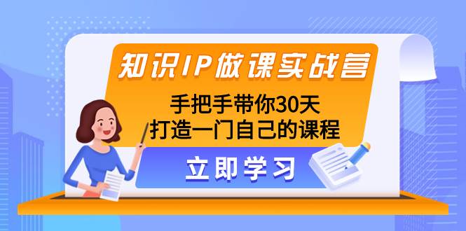知识IP做课实战营，手把手带你30天打造一门自己的课程创业之家-网创项目资源站-副业项目-创业项目-搞钱项目创业之家