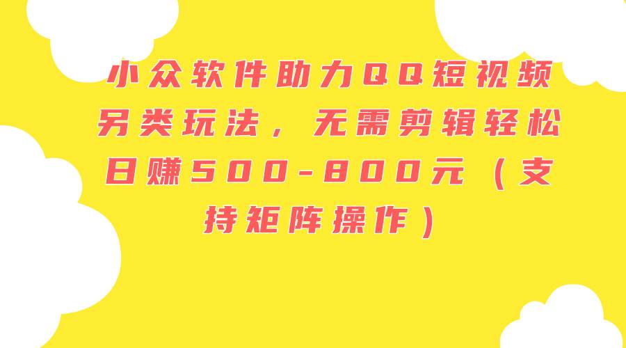 小众软件助力QQ短视频另类玩法，无需剪辑轻松日赚500-800元（支持矩阵…创业之家-网创项目资源站-副业项目-创业项目-搞钱项目创业之家
