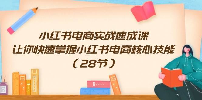 小红书电商实战速成课，让你快速掌握小红书电商核心技能（28节）创业之家-网创项目资源站-副业项目-创业项目-搞钱项目创业之家