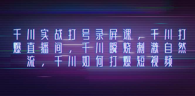 千川实战打号录屏课，千川打爆直播间，千川瞬烧刺激自然流，千川如何打爆短视频创业之家-网创项目资源站-副业项目-创业项目-搞钱项目创业之家
