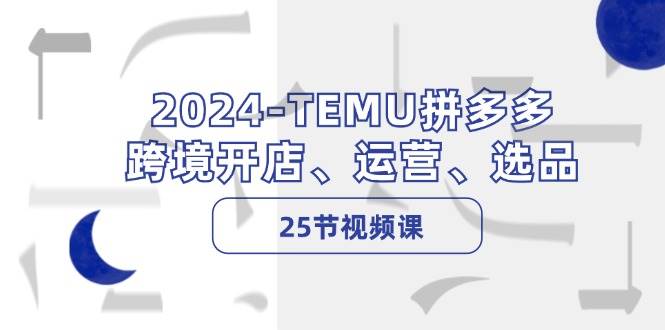 2024-TEMU拼多多·跨境开店、运营、选品（25节视频课）创业之家-网创项目资源站-副业项目-创业项目-搞钱项目创业之家