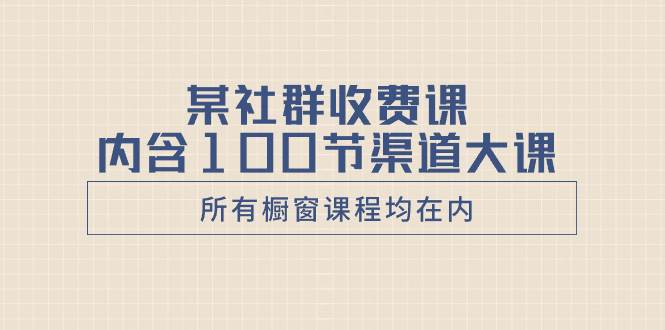 某社群收费课内含100节渠道大课（所有橱窗课程均在内）创业之家-网创项目资源站-副业项目-创业项目-搞钱项目创业之家