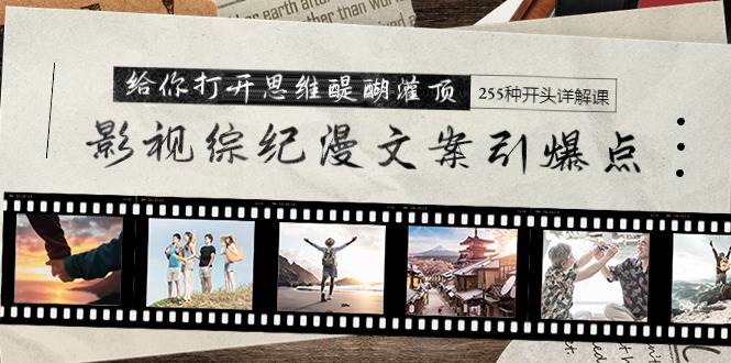 影视综纪漫文案引爆点，给你打开思维醍醐灌顶+255种开头详解课（26节）创业之家-网创项目资源站-副业项目-创业项目-搞钱项目创业之家