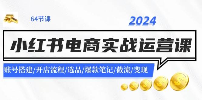 2024小红书电商实战运营课：账号搭建/开店流程/选品/爆款笔记/截流/变现创业之家-网创项目资源站-副业项目-创业项目-搞钱项目创业之家