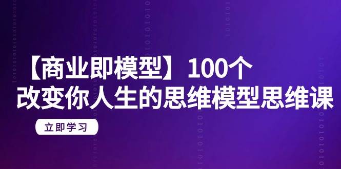 【商业 即模型】100个-改变你人生的思维模型思维课-20节-无水印创业之家-网创项目资源站-副业项目-创业项目-搞钱项目创业之家