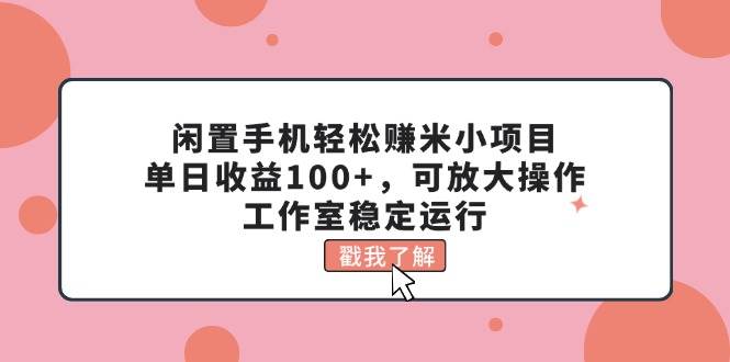 闲置手机轻松赚米小项目，单日收益100+，可放大操作，工作室稳定运行创业之家-网创项目资源站-副业项目-创业项目-搞钱项目创业之家