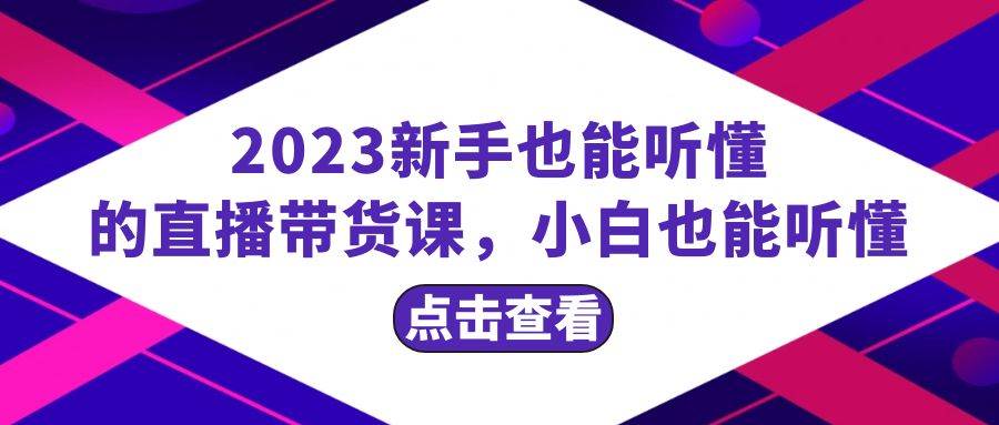 2023新手也能听懂的直播带货课，小白也能听懂，20节完整创业之家-网创项目资源站-副业项目-创业项目-搞钱项目创业之家