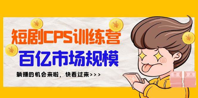 短剧CPS特训营，百亿市场规模，新手可躺赚的项目（35节）创业之家-网创项目资源站-副业项目-创业项目-搞钱项目创业之家