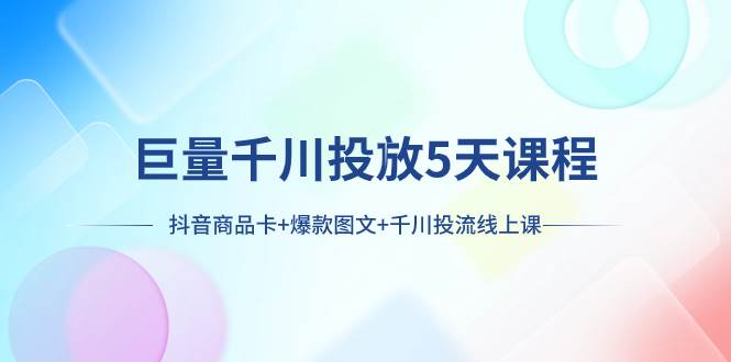 巨量千川投放5天课程：抖音商品卡+爆款图文+千川投流线上课创业之家-网创项目资源站-副业项目-创业项目-搞钱项目创业之家