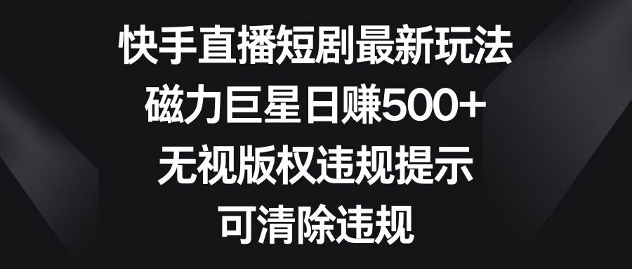 快手直播短剧最新玩法，磁力巨星日赚500+，无视版权违规提示，可清除违规创业之家-网创项目资源站-副业项目-创业项目-搞钱项目创业之家
