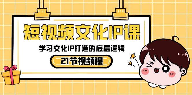 短视频-文化IP课，学习文化IP打造的底层逻辑（21节课）创业之家-网创项目资源站-副业项目-创业项目-搞钱项目创业之家