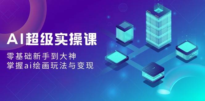 AI超级实操课：零基础新手到大神，掌握ai绘画玩法与变现创业之家-网创项目资源站-副业项目-创业项目-搞钱项目创业之家