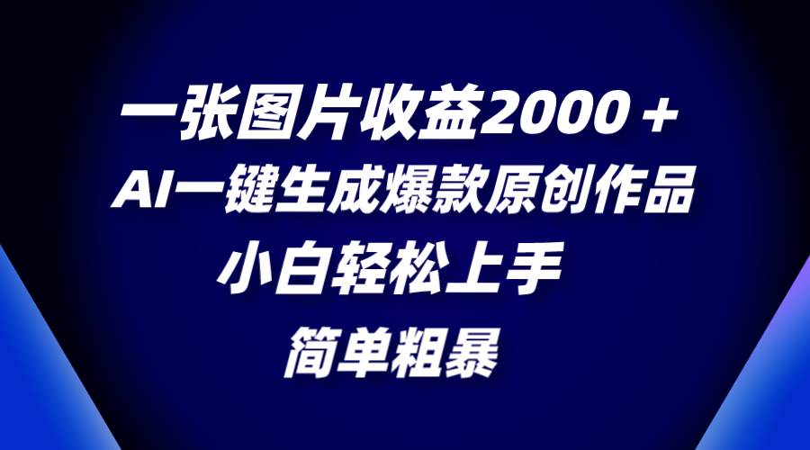 一张图片收益2000＋，AI一键生成爆款原创作品，简单粗暴，小白轻松上手创业之家-网创项目资源站-副业项目-创业项目-搞钱项目创业之家
