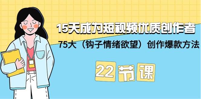 15天成为短视频-优质创作者+75大（钩子-情绪欲望）创作爆款方法-22节课创业之家-网创项目资源站-副业项目-创业项目-搞钱项目创业之家