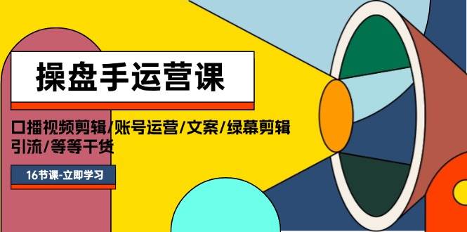 操盘手运营课程：口播视频剪辑/账号运营/文案/绿幕剪辑/引流/干货/16节创业之家-网创项目资源站-副业项目-创业项目-搞钱项目创业之家