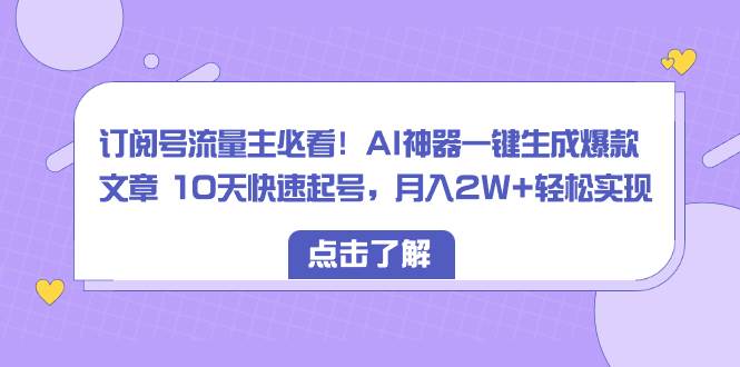 订阅号流量主必看！AI神器一键生成爆款文章 10天快速起号，月入2W+轻松实现创业之家-网创项目资源站-副业项目-创业项目-搞钱项目创业之家