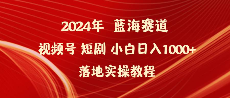 2024年蓝海赛道视频号短剧 小白日入1000+落地实操教程创业之家-网创项目资源站-副业项目-创业项目-搞钱项目创业之家
