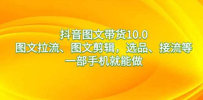 抖音图文带货10.0，图文拉流、图文剪辑，选品、接流等，一部手机就能做创业之家-网创项目资源站-副业项目-创业项目-搞钱项目创业之家