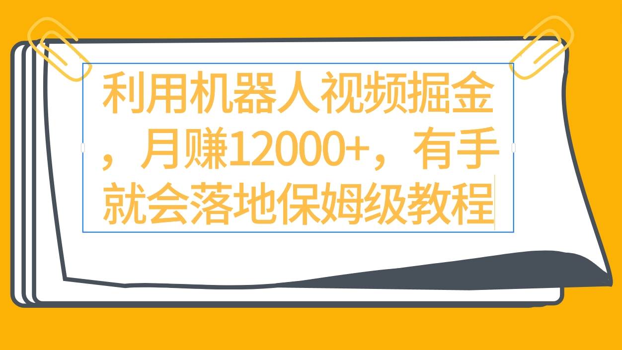 利用机器人视频掘金月赚12000+，有手就会落地保姆级教程创业之家-网创项目资源站-副业项目-创业项目-搞钱项目创业之家