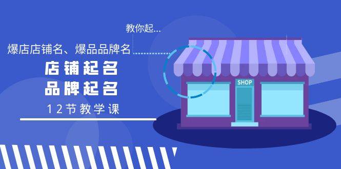 教你起“爆店店铺名、爆品品牌名”，店铺起名，品牌起名（12节教学课）创业之家-网创项目资源站-副业项目-创业项目-搞钱项目创业之家