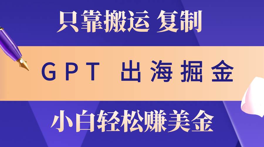 出海掘金搬运，赚老外美金，月入3w+，仅需GPT粘贴复制，小白也能玩转创业之家-网创项目资源站-副业项目-创业项目-搞钱项目创业之家