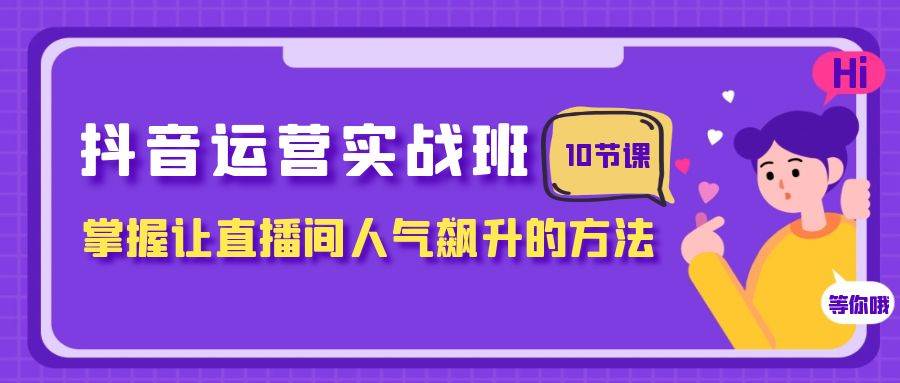 抖音运营实战班，掌握让直播间人气飙升的方法（10节课）创业之家-网创项目资源站-副业项目-创业项目-搞钱项目创业之家