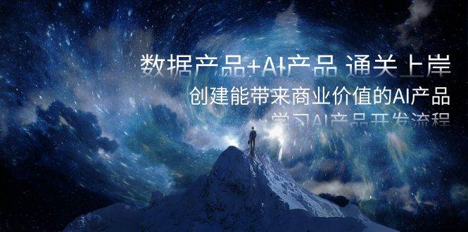 数据产品+AI产品 通关上岸，创建能带来商业价值的AI产品，学习AI产品开发创业之家-网创项目资源站-副业项目-创业项目-搞钱项目创业之家