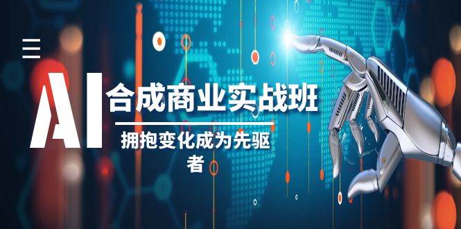 AI-合成商业实操班，拥抱变化成为先驱者（19节课）创业之家-网创项目资源站-副业项目-创业项目-搞钱项目创业之家