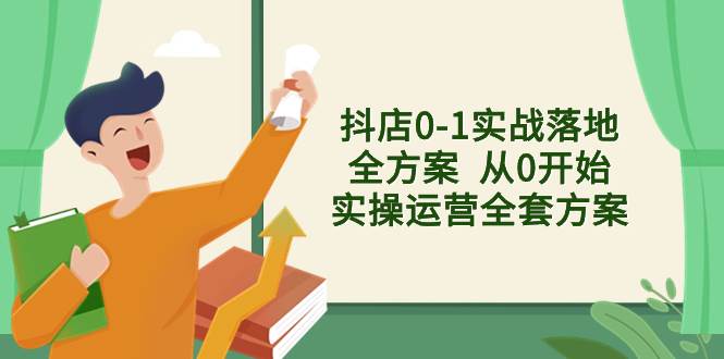 抖店0-1实战落地全方案  从0开始实操运营全套方案，解决售前、售中、售…创业之家-网创项目资源站-副业项目-创业项目-搞钱项目创业之家
