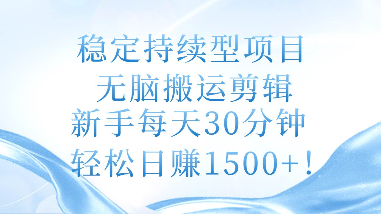 稳定持续型项目，无脑搬运剪辑，新手每天30分钟，轻松日赚1500+！创业之家-网创项目资源站-副业项目-创业项目-搞钱项目创业之家
