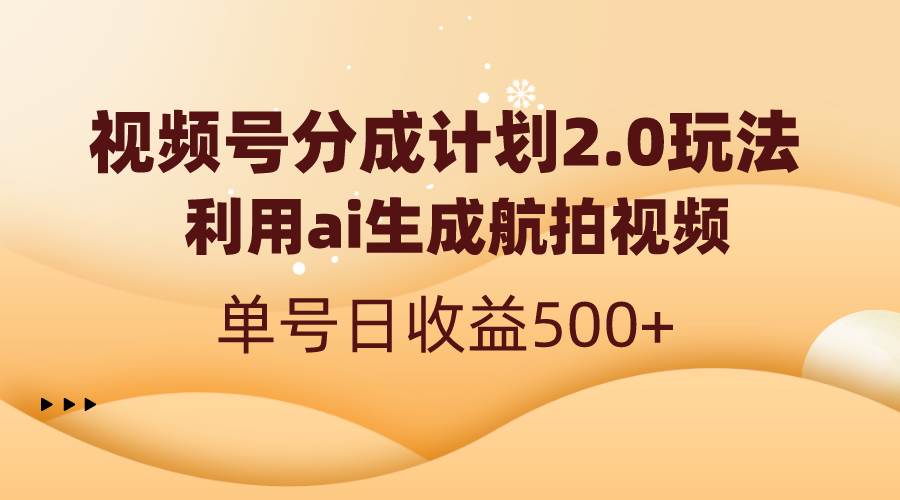 视频号分成计划2.0，利用ai生成航拍视频，单号日收益500+创业之家-网创项目资源站-副业项目-创业项目-搞钱项目创业之家