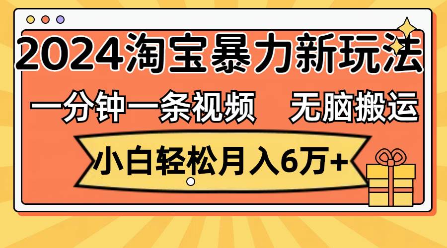 一分钟一条视频，无脑搬运，小白轻松月入6万+2024淘宝暴力新玩法，可批量创业之家-网创项目资源站-副业项目-创业项目-搞钱项目创业之家