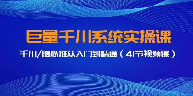 巨量千川系统实操课，千川/随心推从入门到精通（41节视频课）创业之家-网创项目资源站-副业项目-创业项目-搞钱项目创业之家