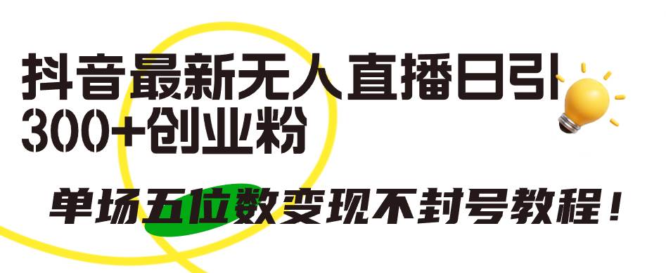 抖音最新无人直播日引300+创业粉，单场五位数变现不封号教程！创业之家-网创项目资源站-副业项目-创业项目-搞钱项目创业之家