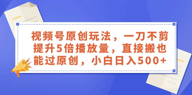 视频号原创玩法，一刀不剪提升5倍播放量，直接搬也能过原创，小白日入500+创业之家-网创项目资源站-副业项目-创业项目-搞钱项目创业之家