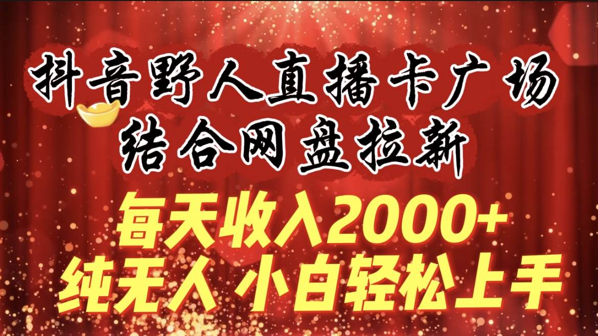 每天收入2000+，抖音野人直播卡广场，结合网盘拉新，纯无人，小白轻松上手创业之家-网创项目资源站-副业项目-创业项目-搞钱项目创业之家