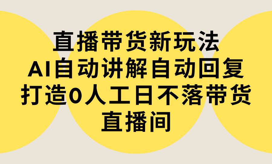 直播带货新玩法，AI自动讲解自动回复 打造0人工日不落带货直播间-教程+软件创业之家-网创项目资源站-副业项目-创业项目-搞钱项目创业之家