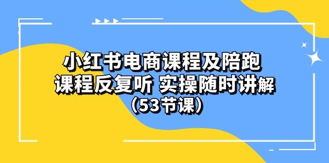 小红书电商课程陪跑课 课程反复听 实操随时讲解 （53节课）创业之家-网创项目资源站-副业项目-创业项目-搞钱项目创业之家