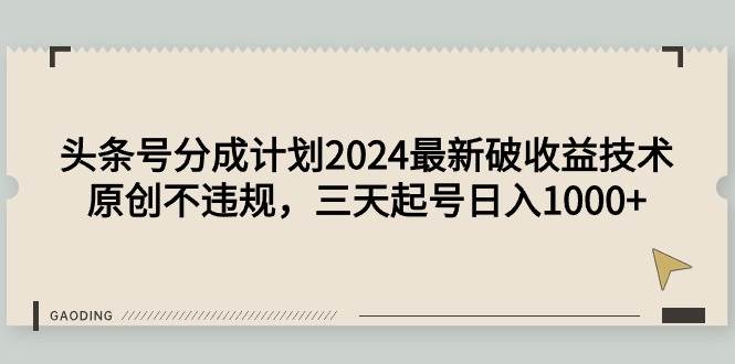 头条号分成计划2024最新破收益技术，原创不违规，三天起号日入1000+创业之家-网创项目资源站-副业项目-创业项目-搞钱项目创业之家