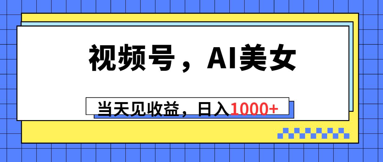 视频号，Ai美女，当天见收益，日入1000+创业之家-网创项目资源站-副业项目-创业项目-搞钱项目创业之家