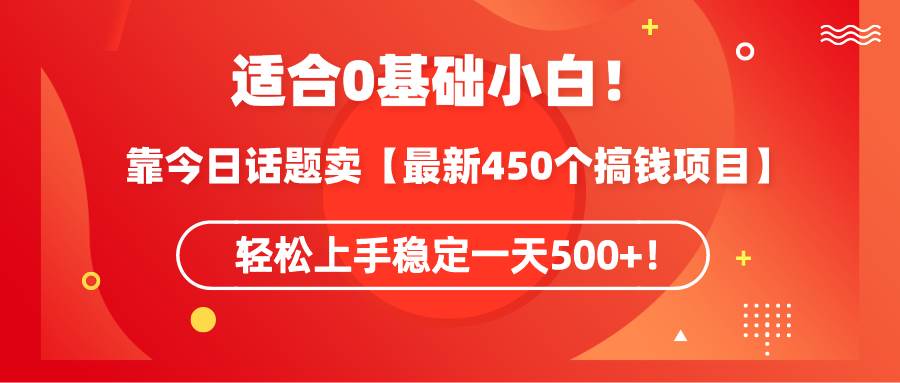 适合0基础小白！靠今日话题卖【最新450个搞钱方法】轻松上手稳定一天500+！创业之家-网创项目资源站-副业项目-创业项目-搞钱项目创业之家