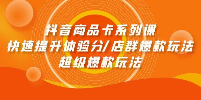 抖音商品卡系列课：快速提升体验分/店群爆款玩法/超级爆款玩法创业之家-网创项目资源站-副业项目-创业项目-搞钱项目创业之家